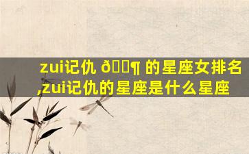 zui
记仇 🐶 的星座女排名,zui
记仇的星座是什么星座